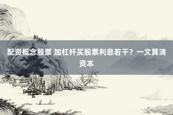 配资概念股票 加杠杆买股票利息若干？一文算清资本