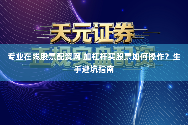 专业在线股票配资网 加杠杆买股票如何操作？生手避坑指南