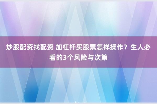 炒股配资找配资 加杠杆买股票怎样操作？生人必看的3个风险与次第