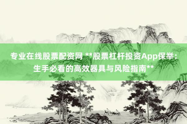 专业在线股票配资网 **股票杠杆投资App保举：生手必看的高效器具与风险指南**