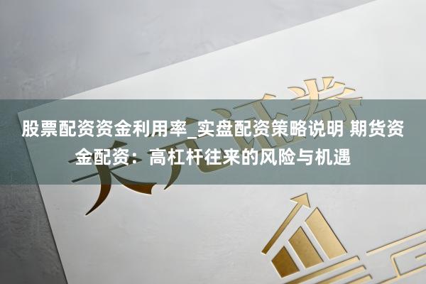 股票配资资金利用率_实盘配资策略说明 期货资金配资：高杠杆往来的风险与机遇
