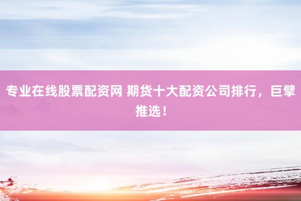 专业在线股票配资网 期货十大配资公司排行,巨擘推选!