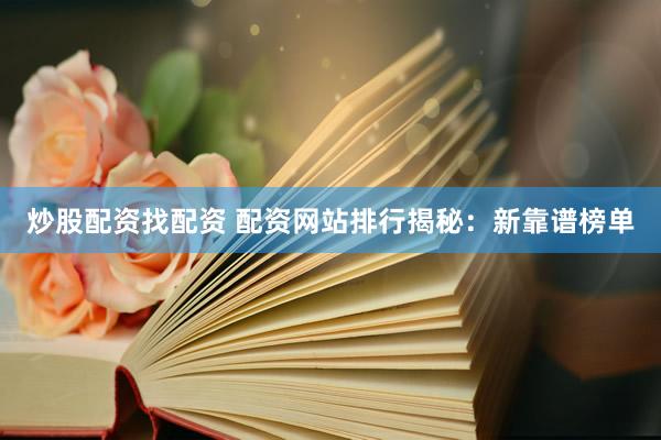 炒股配资找配资 配资网站排行揭秘：新靠谱榜单