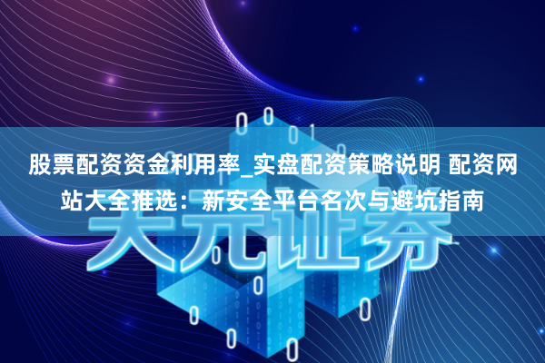 股票配资资金利用率_实盘配资策略说明 配资网站大全推选:新安全平台名次与避坑指南