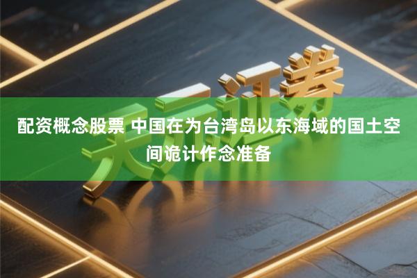 配资概念股票 中国在为台湾岛以东海域的国土空间诡计作念准备