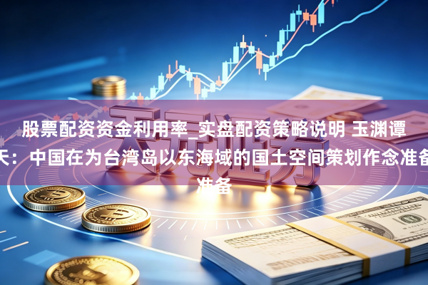 股票配资资金利用率_实盘配资策略说明 玉渊谭天：中国在为台湾岛以东海域的国土空间策划作念准备