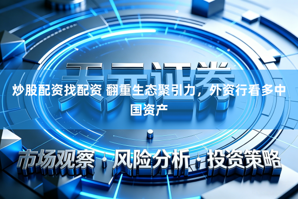 炒股配资找配资 翻重生态聚引力，外资行看多中国资产