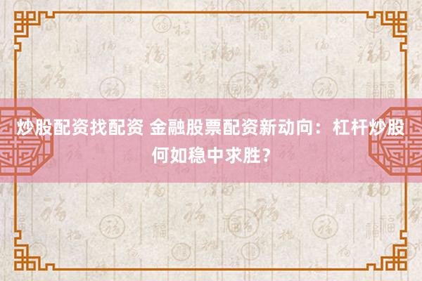 炒股配资找配资 金融股票配资新动向:杠杆炒股何如稳中求胜?