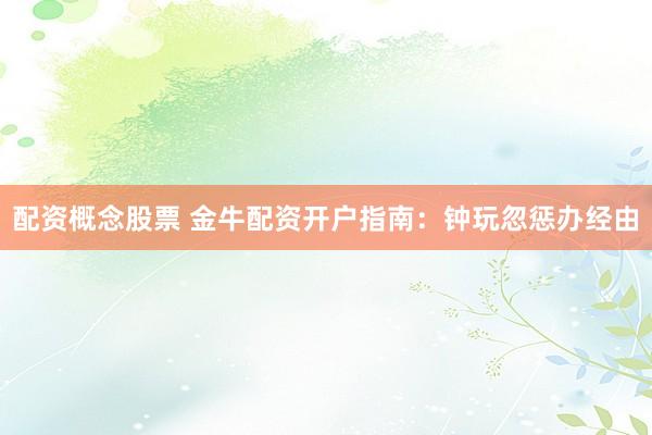 配资概念股票 金牛配资开户指南：钟玩忽惩办经由