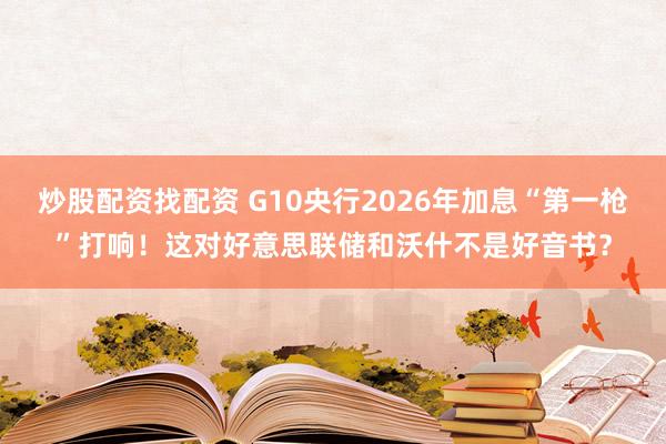 炒股配资找配资 G10央行2026年加息“第一枪”打响！这对好意思联储和沃什不是好音书？