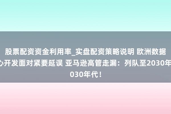 股票配资资金利用率_实盘配资策略说明 欧洲数据中心开发面对紧要延误 亚马逊高管走漏:列队至2030年代!