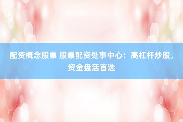 配资概念股票 股票配资处事中心：高杠杆炒股，资金盘活首选