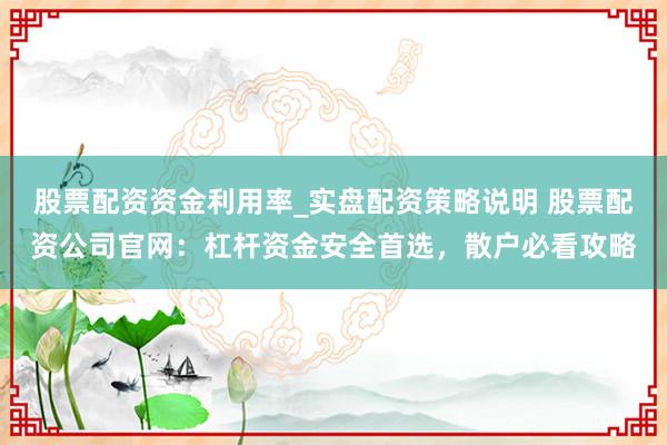 股票配资资金利用率_实盘配资策略说明 股票配资公司官网：杠杆资金安全首选，散户必看攻略