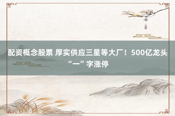 配资概念股票 厚实供应三星等大厂！500亿龙头“一”字涨停