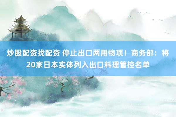 炒股配资找配资 停止出口两用物项！商务部：将20家日本实体列入出口料理管控名单