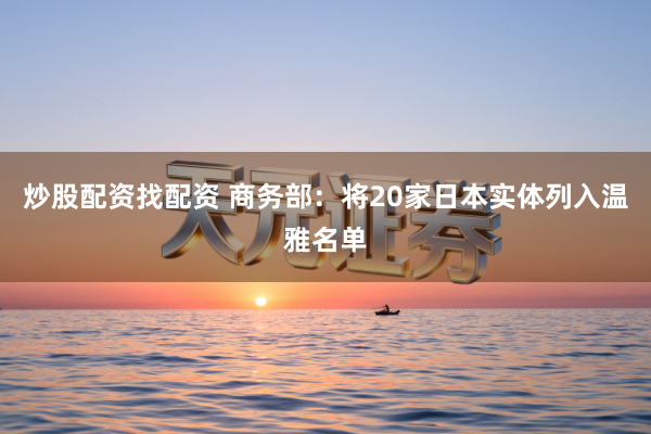 炒股配资找配资 商务部：将20家日本实体列入温雅名单