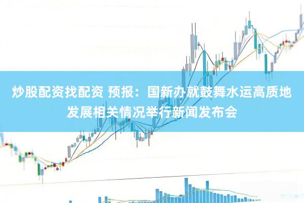 炒股配资找配资 预报：国新办就鼓舞水运高质地发展相关情况举行新闻发布会