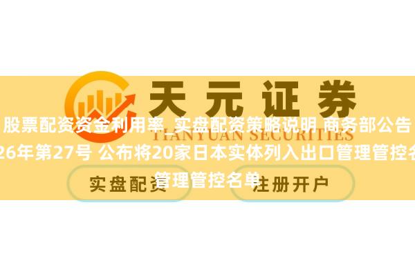 股票配资资金利用率_实盘配资策略说明 商务部公告2026年第27号 公布将20家日本实体列入出口管理管控名单