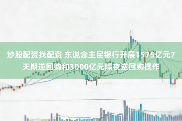 炒股配资找配资 东说念主民银行开展1575亿元7天期逆回购和3000亿元隔夜逆回购操作