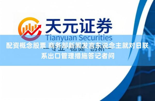 配资概念股票 商务部新闻发言东说念主就对日联系出口管理措施答记者问