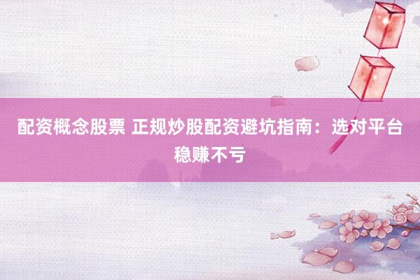 配资概念股票 正规炒股配资避坑指南:选对平台稳赚不亏