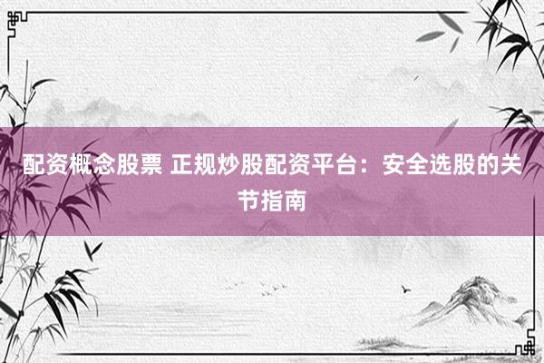配资概念股票 正规炒股配资平台：安全选股的关节指南