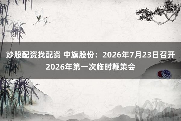 炒股配资找配资 中旗股份：2026年7月23日召开2026年第一次临时鞭策会