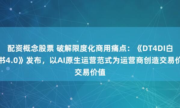 配资概念股票 破解限度化商用痛点：《DT4DI白皮书4.0》发布，以AI原生运营范式为运营商创造交易价值