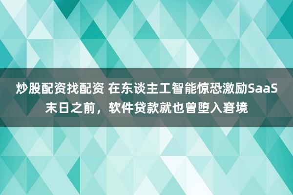 炒股配资找配资 在东谈主工智能惊恐激励SaaS末日之前，软件贷款就也曾堕入窘境