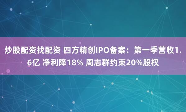 炒股配资找配资 四方精创IPO备案：第一季营收1.6亿 净利降18% 周志群约束20%股权