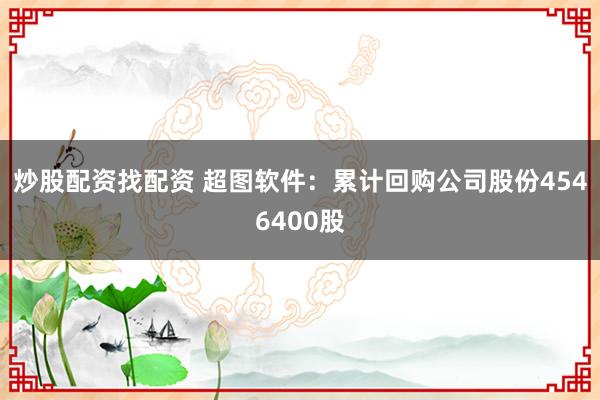 炒股配资找配资 超图软件:累计回购公司股份4546400股