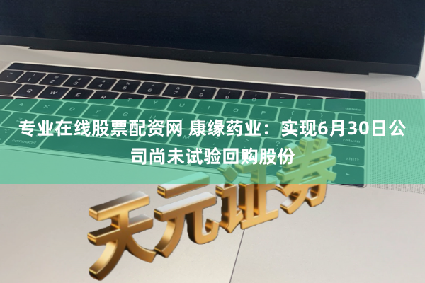 专业在线股票配资网 康缘药业：实现6月30日公司尚未试验回购股份