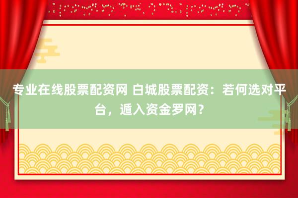 专业在线股票配资网 白城股票配资：若何选对平台，遁入资金罗网？
