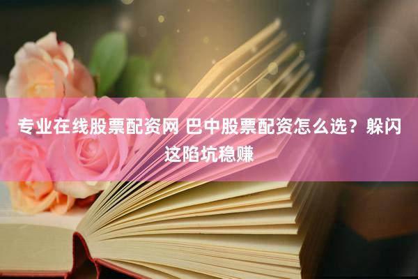 专业在线股票配资网 巴中股票配资怎么选？躲闪这陷坑稳赚