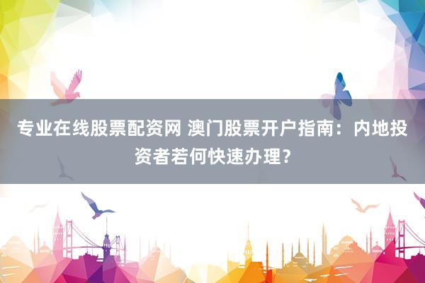 专业在线股票配资网 澳门股票开户指南：内地投资者若何快速办理？