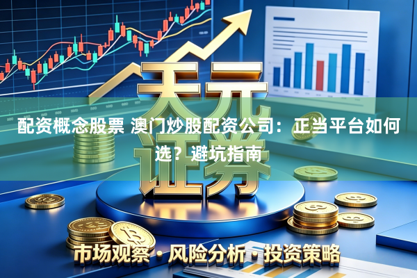 配资概念股票 澳门炒股配资公司:正当平台如何选?避坑指南