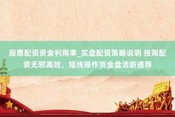 股票配资资金利用率_实盘配资策略说明 按周配资无邪高效，短线操作资金盘活新遴荐