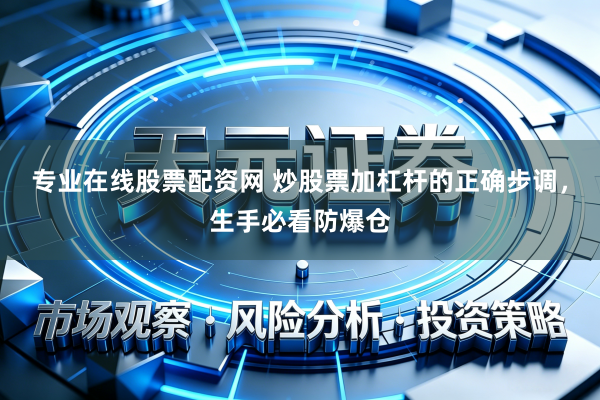专业在线股票配资网 炒股票加杠杆的正确步调，生手必看防爆仓