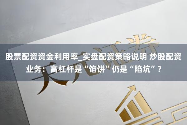 股票配资资金利用率_实盘配资策略说明 炒股配资业务:高杠杆是“馅饼”仍是“陷坑”?