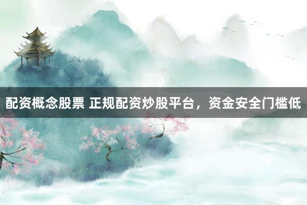 配资概念股票 正规配资炒股平台，资金安全门槛低
