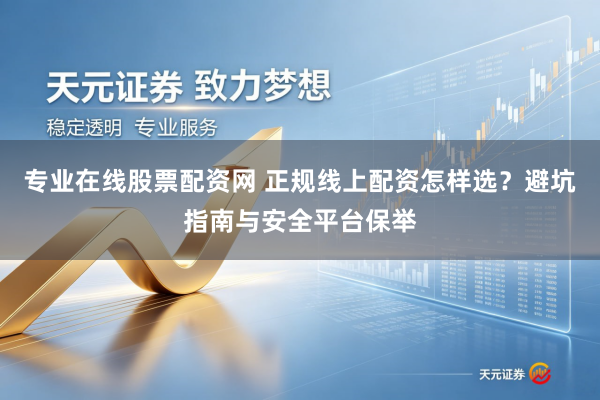 专业在线股票配资网 正规线上配资怎样选？避坑指南与安全平台保举
