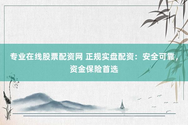 专业在线股票配资网 正规实盘配资：安全可靠，资金保险首选
