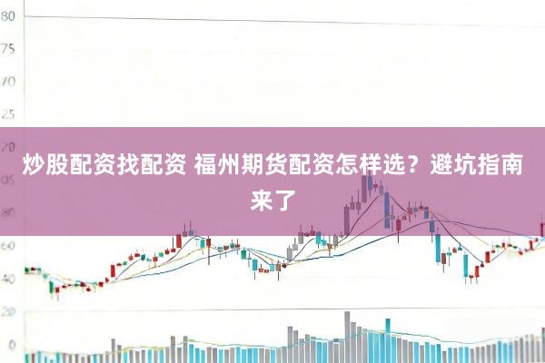 炒股配资找配资 福州期货配资怎样选？避坑指南来了