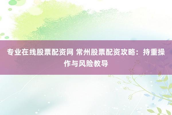 专业在线股票配资网 常州股票配资攻略：持重操作与风险教导