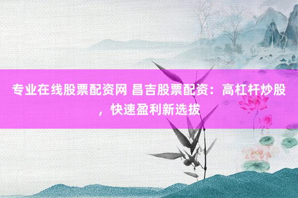 专业在线股票配资网 昌吉股票配资：高杠杆炒股，快速盈利新选拔