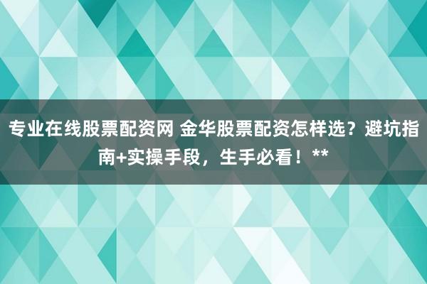 专业在线股票配资网 金华股票配资怎样选？避坑指南+实操手段，生手必看！**