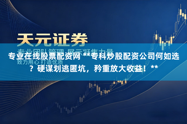 专业在线股票配资网 **专科炒股配资公司何如选？硬谋划逃匿坑，矜重放大收益！**