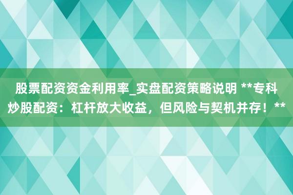 股票配资资金利用率_实盘配资策略说明 **专科炒股配资:杠杆放大收益,但风险与契机并存!**