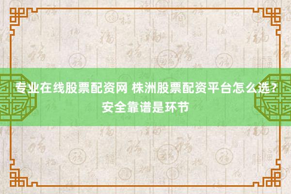 专业在线股票配资网 株洲股票配资平台怎么选？安全靠谱是环节