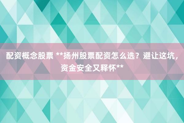 配资概念股票 **扬州股票配资怎么选？避让这坑，资金安全又释怀**